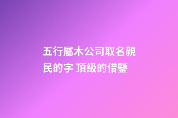 五行屬木公司取名親民的字 頂級的借鑒-第1張-公司起名-玄機派